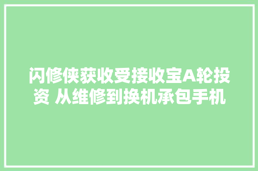 闪修侠获收受接收宝A轮投资 从维修到换机承包手机所有后事
