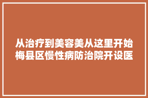从治疗到美容美从这里开始梅县区慢性病防治院开设医美科