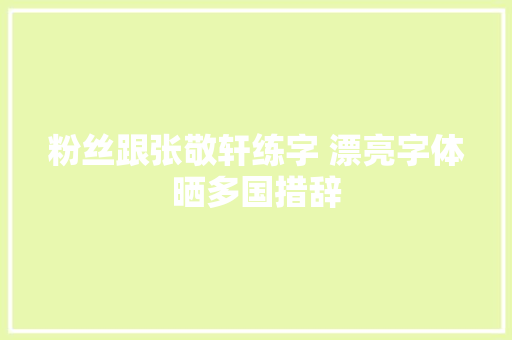 粉丝跟张敬轩练字 漂亮字体晒多国措辞