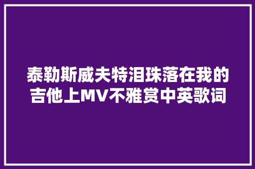 泰勒斯威夫特泪珠落在我的吉他上MV不雅赏中英歌词