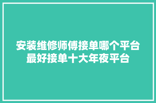 安装维修师傅接单哪个平台最好接单十大年夜平台