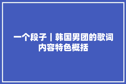 一个段子｜韩国男团的歌词内容特色概括 休闲娱乐