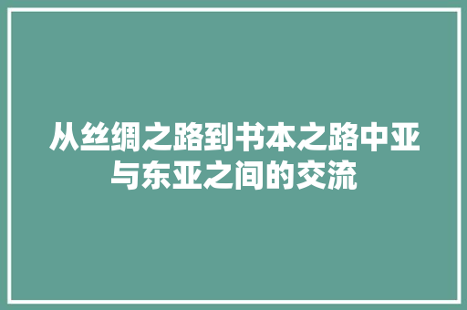 从丝绸之路到书本之路中亚与东亚之间的交流