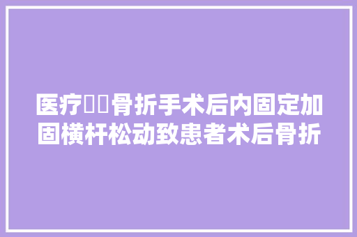医疗轇轕骨折手术后内固定加固横杆松动致患者术后骨折不愈合 汽车知识