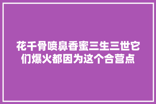 花千骨喷鼻香蜜三生三世它们爆火都因为这个合营点