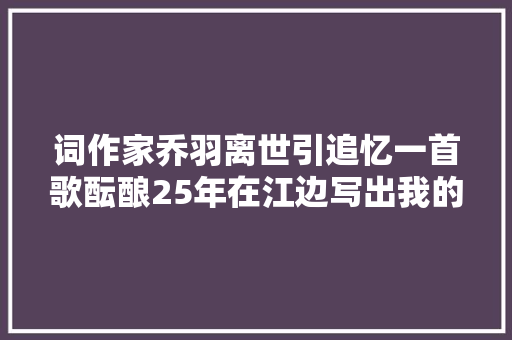 词作家乔羽离世引追忆一首歌酝酿25年在江边写出我的祖国