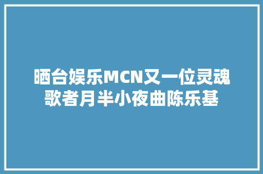 晒台娱乐MCN又一位灵魂歌者月半小夜曲陈乐基