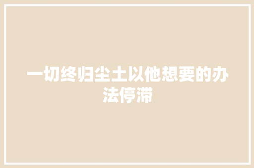一切终归尘土以他想要的办法停滞