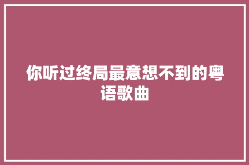 你听过终局最意想不到的粤语歌曲