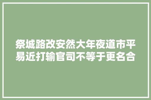 祭城路改安然大年夜道市平易近打输官司不等于更名合理