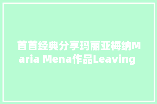 首首经典分享玛丽亚梅纳Maria Mena作品Leaving You