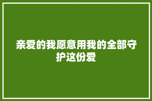 亲爱的我愿意用我的全部守护这份爱