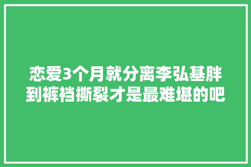 恋爱3个月就分离李弘基胖到裤裆撕裂才是最难堪的吧