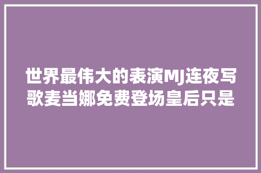 世界最伟大的表演MJ连夜写歌麦当娜免费登场皇后只是配角