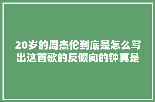 20岁的周杰伦到底是怎么写出这首歌的反倾向的钟真是天才