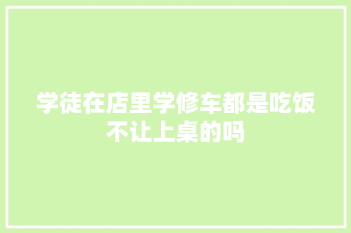 学徒在店里学修车都是吃饭不让上桌的吗