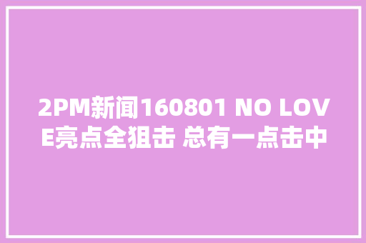 2PM新闻160801 NO LOVE亮点全狙击 总有一点击中你