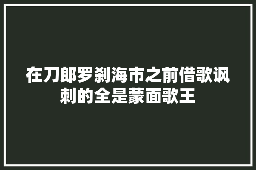 在刀郎罗刹海市之前借歌讽刺的全是蒙面歌王