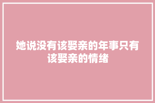 她说没有该娶亲的年事只有该娶亲的情绪