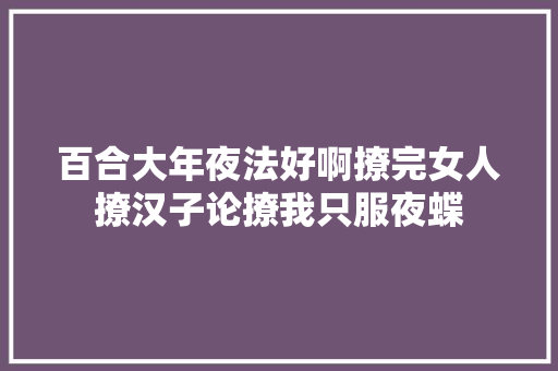 百合大年夜法好啊撩完女人撩汉子论撩我只服夜蝶