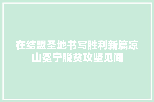 在结盟圣地书写胜利新篇凉山冕宁脱贫攻坚见闻