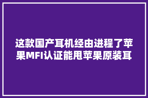 这款国产耳机经由进程了苹果MFI认证能甩苹果原装耳机十八条街