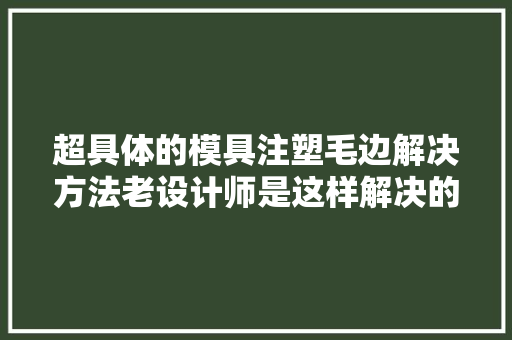 超具体的模具注塑毛边解决方法老设计师是这样解决的你学会了吗