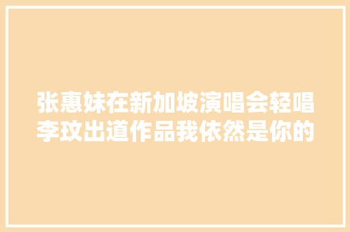 张惠妹在新加坡演唱会轻唱李玟出道作品我依然是你的情人