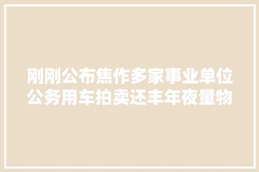 刚刚公布焦作多家事业单位公务用车拍卖还丰年夜量物资