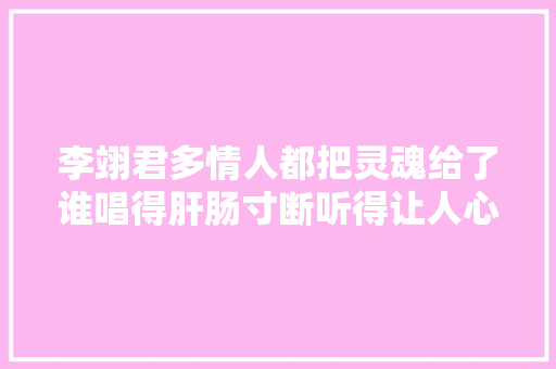 李翊君多情人都把灵魂给了谁唱得肝肠寸断听得让人心碎