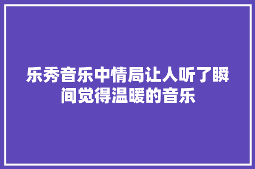 乐秀音乐中情局让人听了瞬间觉得温暖的音乐