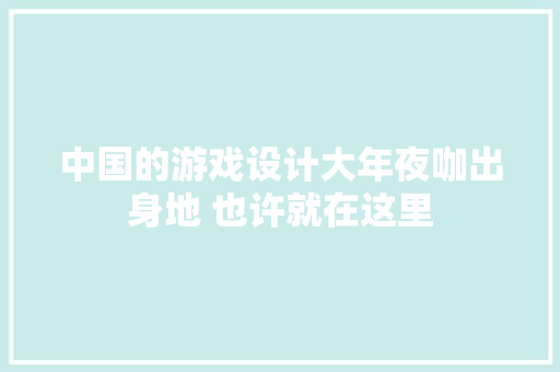 中国的游戏设计大年夜咖出身地 也许就在这里