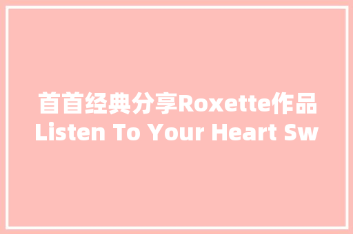 首首经典分享Roxette作品Listen To Your Heart Swedish Edit 休闲娱乐