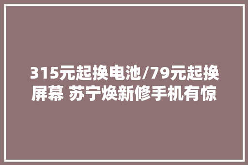 315元起换电池/79元起换屏幕 苏宁焕新修手机有惊喜