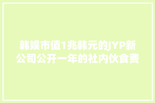 韩娱市值1兆韩元的JYP新公司公开一年的社内伙食费20亿 休闲娱乐