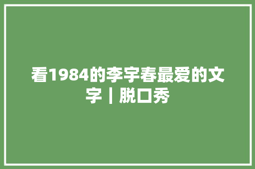 看1984的李宇春最爱的文字｜脱口秀