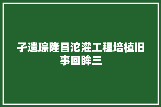 孑遗琮隆昌沱灌工程培植旧事回眸三