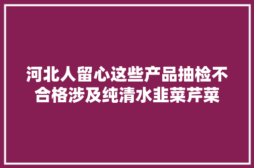 河北人留心这些产品抽检不合格涉及纯清水韭菜芹菜