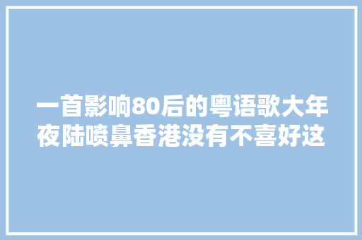 一首影响80后的粤语歌大年夜陆喷鼻香港没有不喜好这首歌的