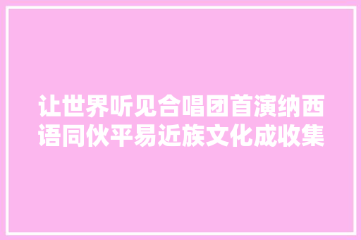 让世界听见合唱团首演纳西语同伙平易近族文化成收集热门