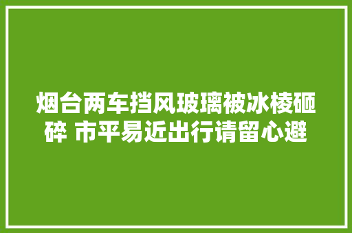 烟台两车挡风玻璃被冰棱砸碎 市平易近出行请留心避让