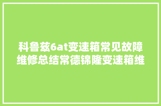 科鲁兹6at变速箱常见故障维修总结常德锦隆变速箱维修