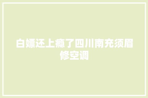 白嫖还上瘾了四川南充须眉修空调