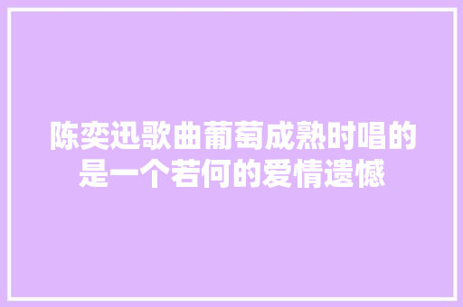 陈奕迅歌曲葡萄成熟时唱的是一个若何的爱情遗憾