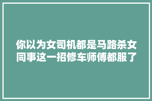 你以为女司机都是马路杀女同事这一招修车师傅都服了