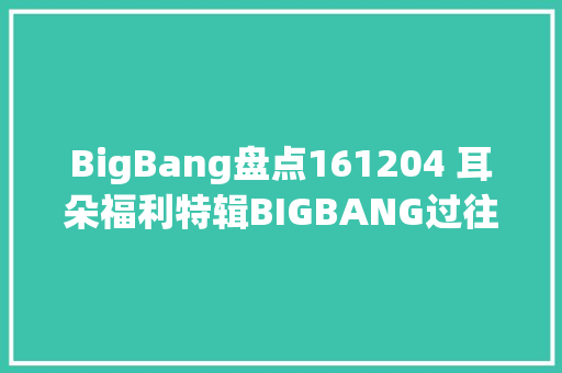 BigBang盘点161204 耳朵福利特辑BIGBANG过往合作舞台大年夜串联