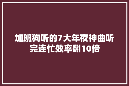 加班狗听的7大年夜神曲听完连忙效率翻10倍