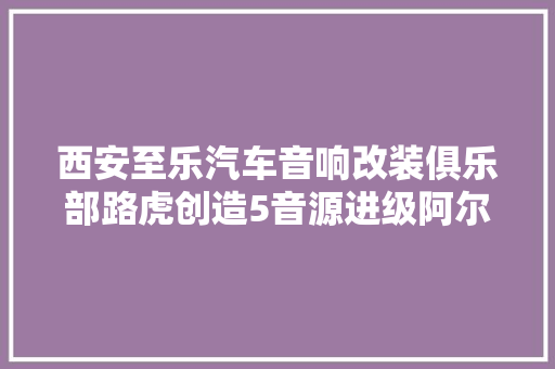 西安至乐汽车音响改装俱乐部路虎创造5音源进级阿尔派CD机