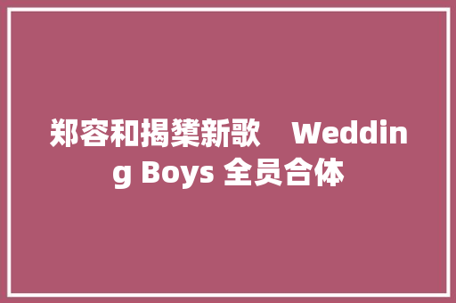 郑容和揭橥新歌　Wedding Boys 全员合体