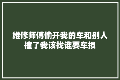 维修师傅偷开我的车和别人撞了我该找谁要车损